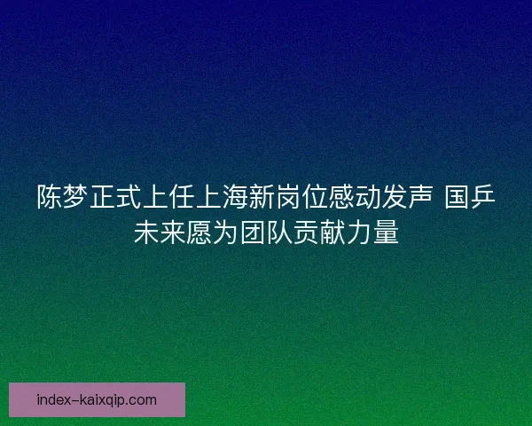 陈梦正式上任上海新岗位感动发声 国乒未来愿为团队贡献力量