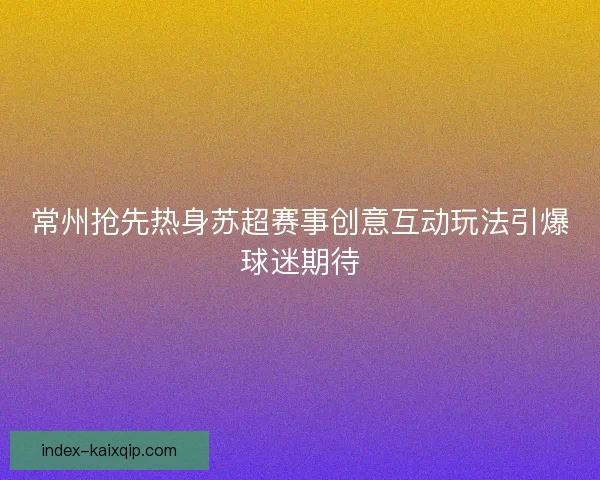 常州抢先热身苏超赛事创意互动玩法引爆球迷期待