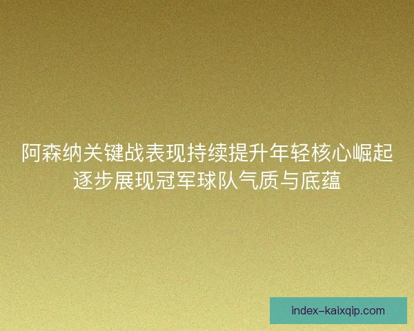 阿森纳关键战表现持续提升年轻核心崛起逐步展现冠军球队气质与底蕴 阿森纳关键战表现持续提升年轻核心崛起逐步展现冠军球队气质与底蕴