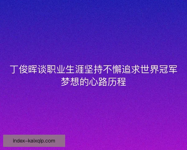 丁俊晖谈职业生涯坚持不懈追求世界冠军梦想的心路历程