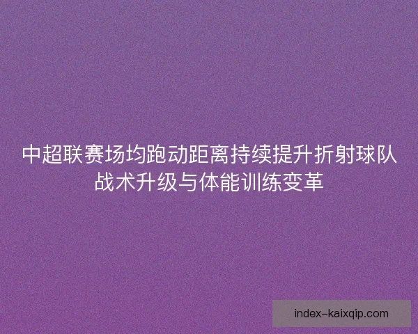 中超联赛场均跑动距离持续提升折射球队战术升级与体能训练变革