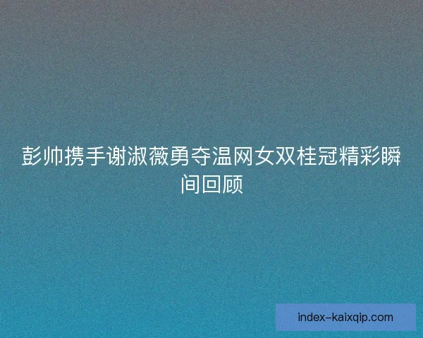 彭帅携手谢淑薇勇夺温网女双桂冠精彩瞬间回顾 彭帅携手谢淑薇勇夺温网女双桂冠精彩瞬间回顾