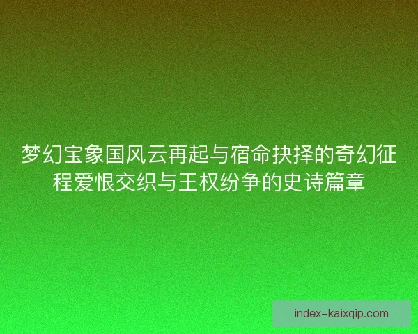 梦幻宝象国风云再起与宿命抉择的奇幻征程爱恨交织与王权纷争的史诗篇章