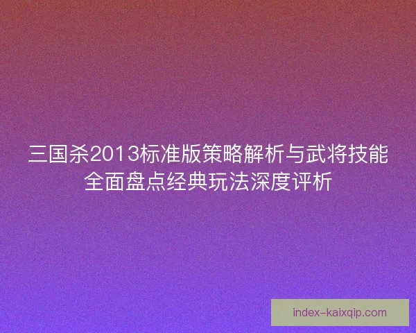 三国杀2013标准版策略解析与武将技能全面盘点经典玩法深度评析