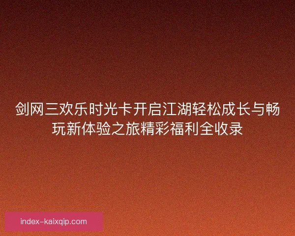 剑网三欢乐时光卡开启江湖轻松成长与畅玩新体验之旅精彩福利全收录