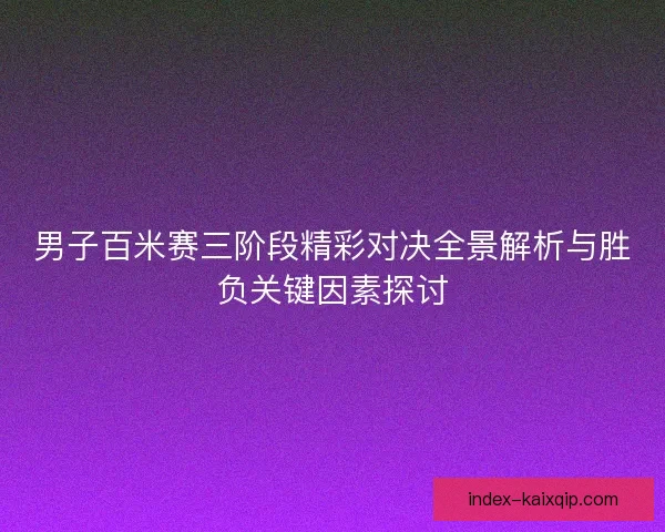 男子百米赛三阶段精彩对决全景解析与胜负关键因素探讨