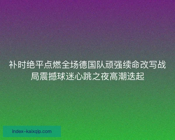 补时绝平点燃全场德国队顽强续命改写战局震撼球迷心跳之夜高潮迭起