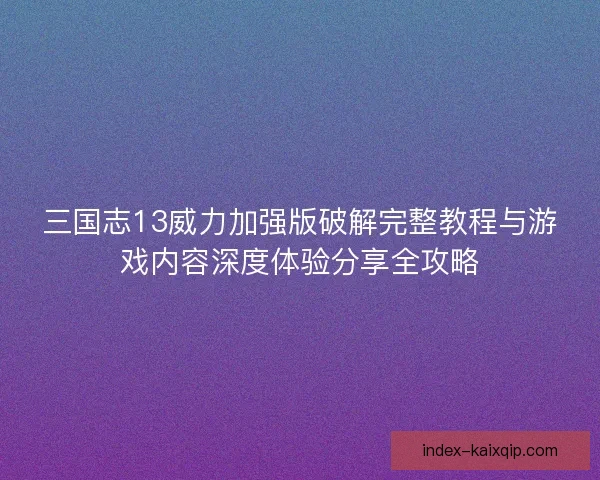 三国志13威力加强版破解完整教程与游戏内容深度体验分享全攻略