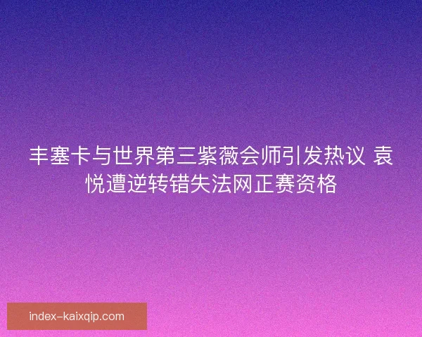丰塞卡与世界第三紫薇会师引发热议 袁悦遭逆转错失法网正赛资格