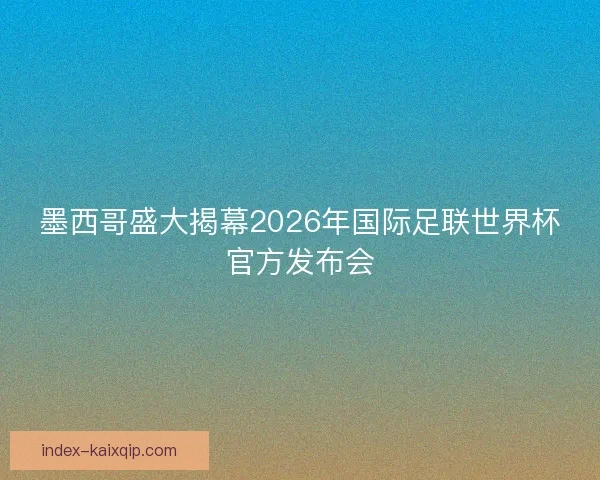 墨西哥盛大揭幕2026年国际足联世界杯官方发布会