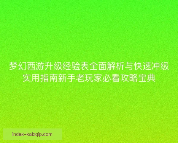 梦幻西游升级经验表全面解析与快速冲级实用指南新手老玩家必看攻略宝典