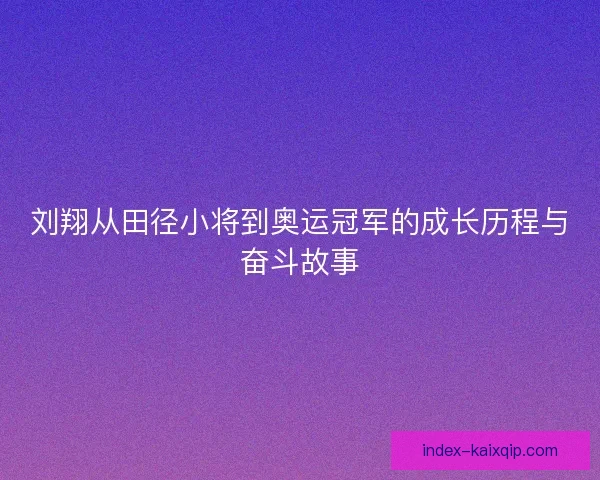 刘翔从田径小将到奥运冠军的成长历程与奋斗故事 刘翔从田径小将到奥运冠军的成长历程与奋斗故事