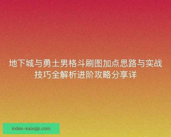 地下城与勇士男格斗刷图加点思路与实战技巧全解析进阶攻略分享详 地下城与勇士男格斗刷图加点思路与实战技巧全解析进阶攻略分享详
