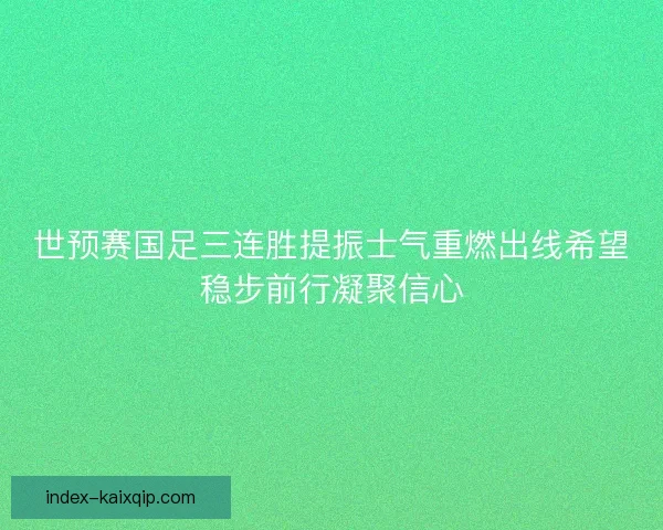 世预赛国足三连胜提振士气重燃出线希望稳步前行凝聚信心 世预赛国足三连胜提振士气重燃出线希望稳步前行凝聚信心
